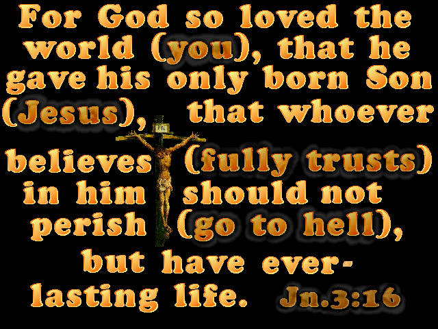 ALT TEXT - For God so loved the world (you), that he gave his only born Son (Jesus), that whoever believes (fully trusts) in him should not perish (go to hell), but have everlasting life  Jn.3:16.